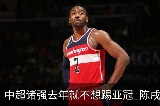 中超诸强去年就不想踢亚冠 陈戌源称不去后果严重